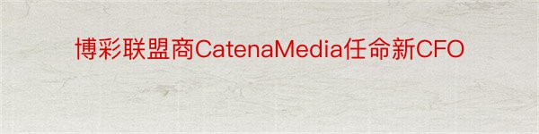 博彩联盟商CatenaMedia任命新CFO