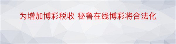 为增加博彩税收 秘鲁在线博彩将合法化