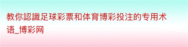 教你認識足球彩票和体育博彩投注的专用术语_博彩网