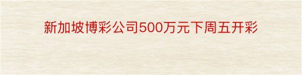 新加坡博彩公司500万元下周五开彩