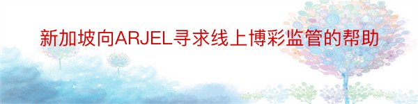 新加坡向ARJEL寻求线上博彩监管的帮助