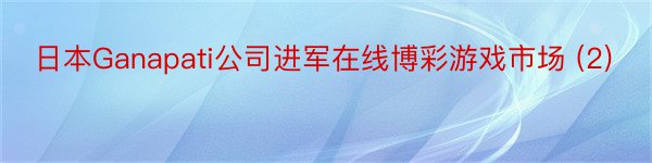 日本Ganapati公司进军在线博彩游戏市场 (2)