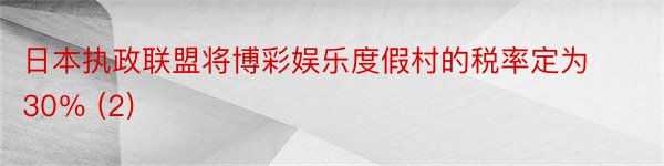 日本执政联盟将博彩娱乐度假村的税率定为30％ (2)