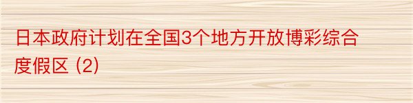 日本政府计划在全国3个地方开放博彩综合度假区 (2)