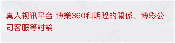 真人视讯平台 博樂360和明陞的關係、博彩公司客服等討論