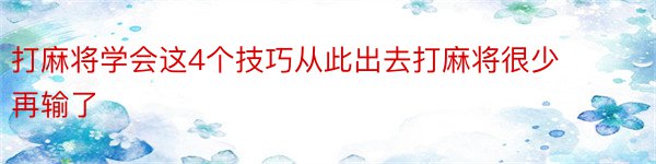 打麻将学会这4个技巧从此出去打麻将很少再输了