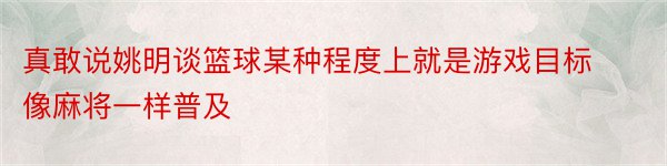 真敢说姚明谈篮球某种程度上就是游戏目标像麻将一样普及