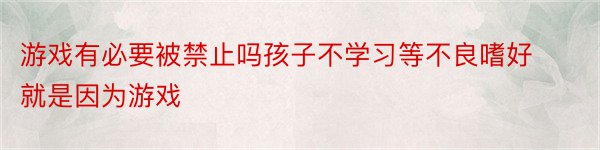 游戏有必要被禁止吗孩子不学习等不良嗜好就是因为游戏