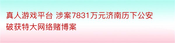 真人游戏平台 涉案7831万元济南历下公安破获特大网络赌博案