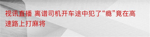 视讯直播 离谱司机开车途中犯了“瘾”竟在高速路上打麻将