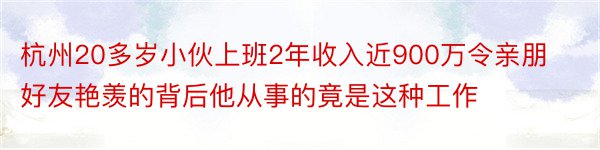 杭州20多岁小伙上班2年收入近900万令亲朋好友艳羡的背后他从事的竟是这种工作