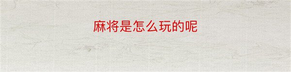 麻将是怎么玩的呢