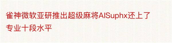 雀神微软亚研推出超级麻将AISuphx还上了专业十段水平