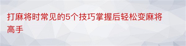 打麻将时常见的5个技巧掌握后轻松变麻将高手