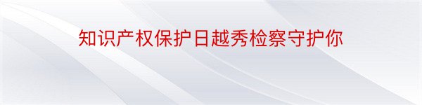 知识产权保护日越秀检察守护你