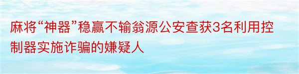 麻将“神器”稳赢不输翁源公安查获3名利用控制器实施诈骗的嫌疑人