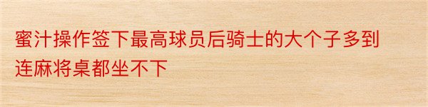 蜜汁操作签下最高球员后骑士的大个子多到连麻将桌都坐不下