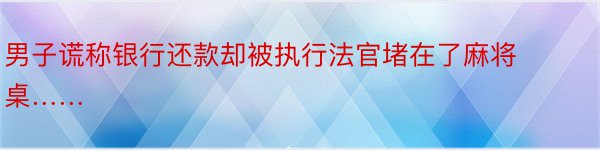 男子谎称银行还款却被执行法官堵在了麻将桌……