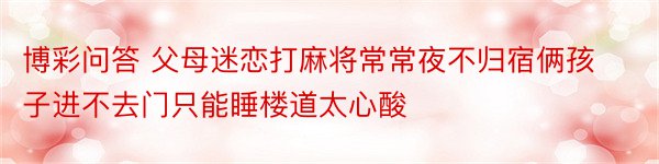 博彩问答 父母迷恋打麻将常常夜不归宿俩孩子进不去门只能睡楼道太心酸