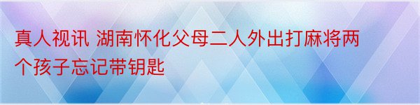 真人视讯 湖南怀化父母二人外出打麻将两个孩子忘记带钥匙