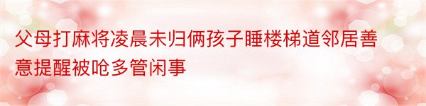 父母打麻将凌晨未归俩孩子睡楼梯道邻居善意提醒被呛多管闲事