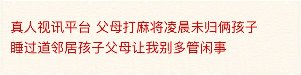 真人视讯平台 父母打麻将凌晨未归俩孩子睡过道邻居孩子父母让我别多管闲事