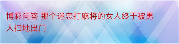 博彩问答 那个迷恋打麻将的女人终于被男人扫地出门