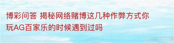 博彩问答 揭秘网络赌博这几种作弊方式你玩AG百家乐的时候遇到过吗