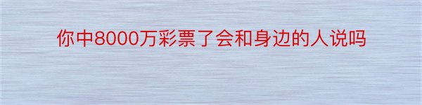 你中8000万彩票了会和身边的人说吗