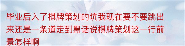 毕业后入了棋牌策划的坑我现在要不要跳出来还是一条道走到黑话说棋牌策划这一行前景怎样啊