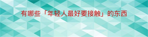 有哪些「年轻人最好要接触」的东西