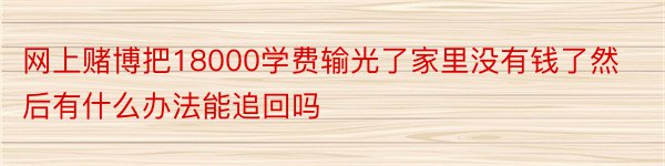 网上赌博把18000学费输光了家里没有钱了然后有什么办法能追回吗