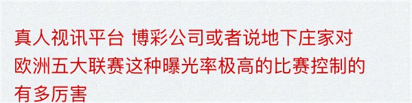 真人视讯平台 博彩公司或者说地下庄家对欧洲五大联赛这种曝光率极高的比赛控制的有多厉害