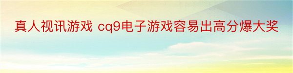 真人视讯游戏 cq9电子游戏容易出高分爆大奖