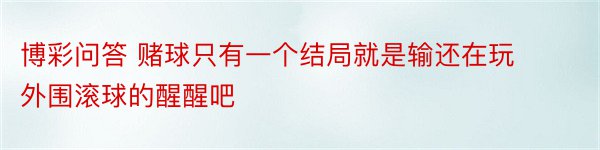 博彩问答 赌球只有一个结局就是输还在玩外围滚球的醒醒吧