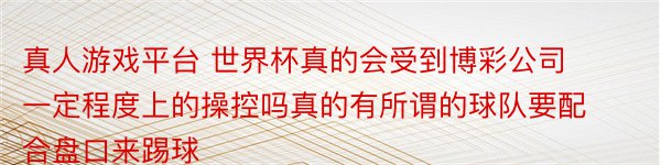 真人游戏平台 世界杯真的会受到博彩公司一定程度上的操控吗真的有所谓的球队要配合盘口来踢球