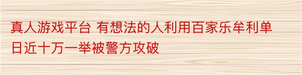 真人游戏平台 有想法的人利用百家乐牟利单日近十万一举被警方攻破