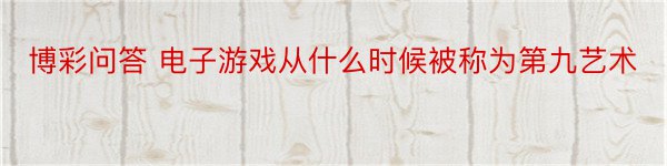 博彩问答 电子游戏从什么时候被称为第九艺术