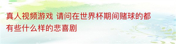 真人视频游戏 请问在世界杯期间赌球的都有些什么样的悲喜剧