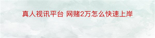 真人视讯平台 网赌2万怎么快速上岸