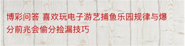 博彩问答 喜欢玩电子游艺捕鱼乐园规律与爆分前兆会偷分捡漏技巧