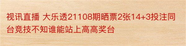 视讯直播 大乐透21108期晒票2张14+3投注同台竞技不知谁能站上高高奖台