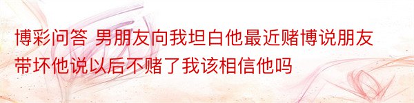 博彩问答 男朋友向我坦白他最近赌博说朋友带坏他说以后不赌了我该相信他吗