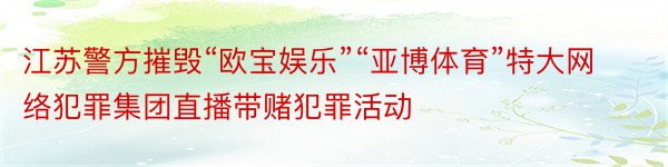 江苏警方摧毁“欧宝娱乐”“亚博体育”特大网络犯罪集团直播带赌犯罪活动