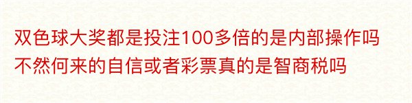 双色球大奖都是投注100多倍的是内部操作吗不然何来的自信或者彩票真的是智商税吗