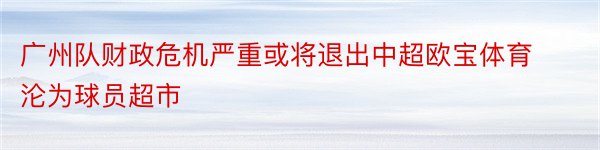 广州队财政危机严重或将退出中超欧宝体育沦为球员超市