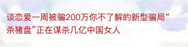 谈恋爱一周被骗200万你不了解的新型骗局“杀猪盘”正在谋杀几亿中国女人