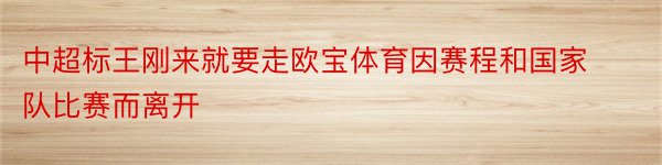 中超标王刚来就要走欧宝体育因赛程和国家队比赛而离开