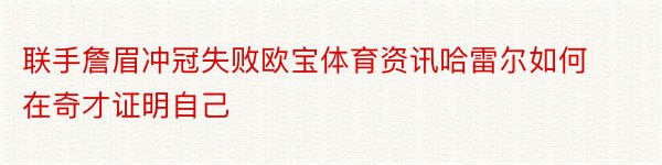 联手詹眉冲冠失败欧宝体育资讯哈雷尔如何在奇才证明自己