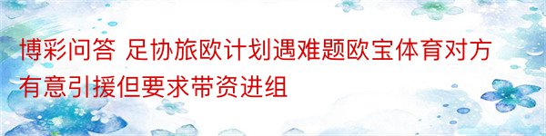 博彩问答 足协旅欧计划遇难题欧宝体育对方有意引援但要求带资进组